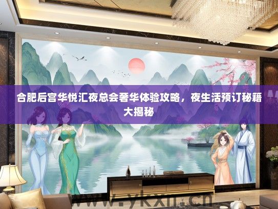 合肥后宫华悦汇夜总会奢华体验攻略，夜生活预订秘籍大揭秘