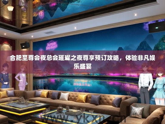 合肥至尊会夜总会璀璨之夜尊享预订攻略，体验非凡娱乐盛宴