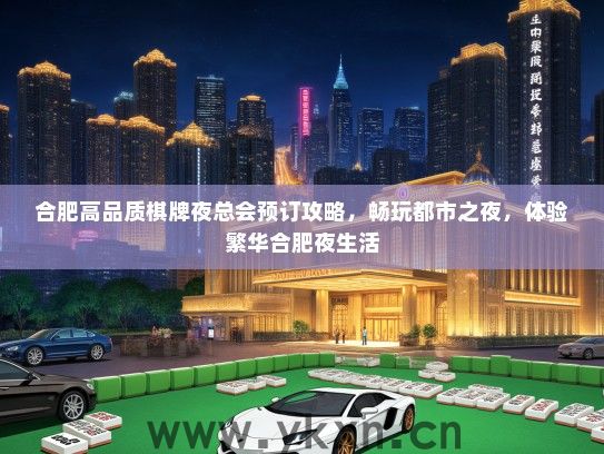 合肥高品质棋牌夜总会预订攻略，畅玩都市之夜，体验繁华合肥夜生活