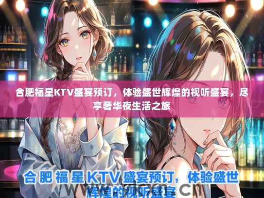合肥福星KTV盛宴预订，体验盛世辉煌的视听盛宴，尽享奢华夜生活之旅