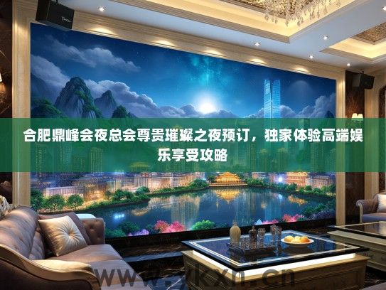 合肥鼎峰会夜总会尊贵璀璨之夜预订，独家体验高端娱乐享受攻略