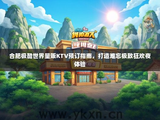 合肥极酷世界量贩KTV预订指南，打造难忘极致狂欢夜体验