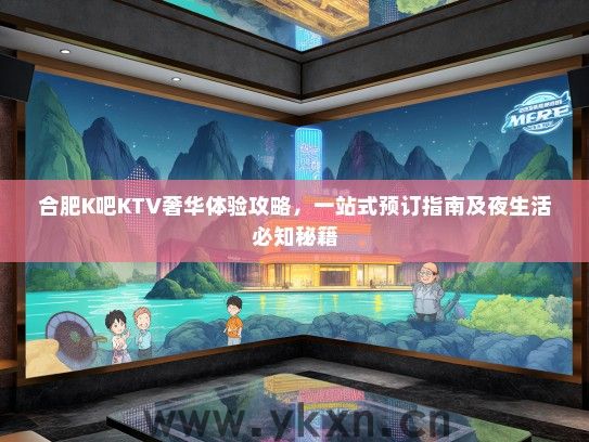 合肥K吧KTV奢华体验攻略，一站式预订指南及夜生活必知秘籍