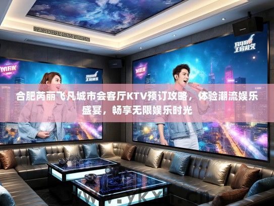 合肥芮丽飞凡城市会客厅KTV预订攻略，体验潮流娱乐盛宴，畅享无限娱乐时光