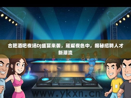 合肥酒吧夜场DJ盛宴来袭，璀璨夜色中，揭秘招聘人才新潮流