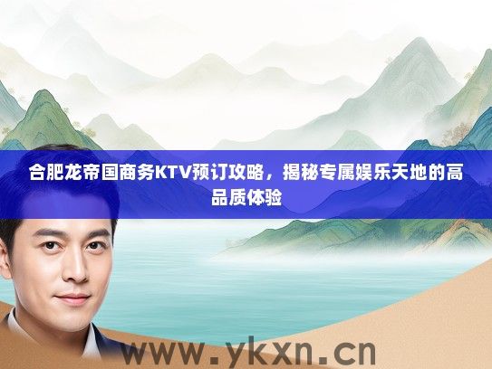 合肥龙帝国商务KTV预订攻略，揭秘专属娱乐天地的高品质体验