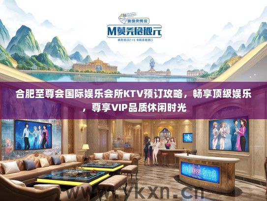 合肥至尊会国际娱乐会所KTV预订攻略，畅享顶级娱乐，尊享VIP品质休闲时光