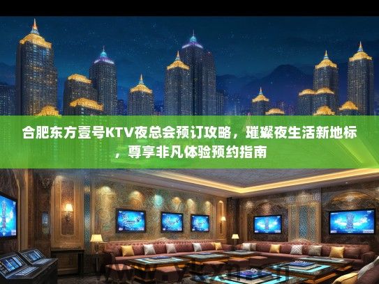 合肥东方壹号KTV夜总会预订攻略，璀璨夜生活新地标，尊享非凡体验预约指南