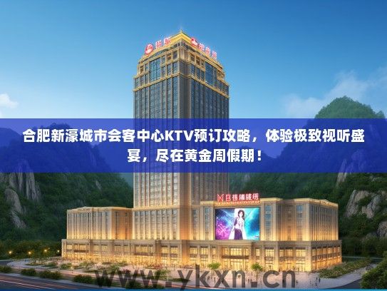 合肥新濠城市会客中心KTV预订攻略，体验极致视听盛宴，尽在黄金周假期！