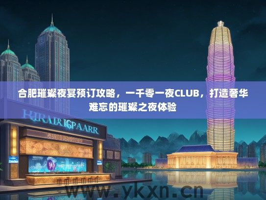 合肥璀璨夜宴预订攻略，一千零一夜CLUB，打造奢华难忘的璀璨之夜体验
