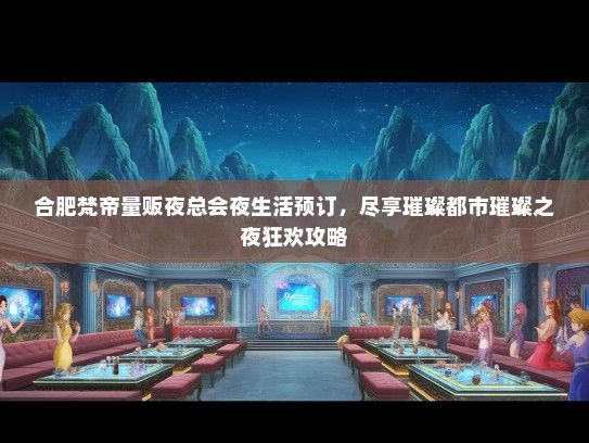 合肥梵帝量贩夜总会夜生活预订，尽享璀璨都市璀璨之夜狂欢攻略