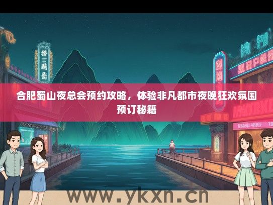 合肥蜀山夜总会预约攻略，体验非凡都市夜晚狂欢氛围预订秘籍