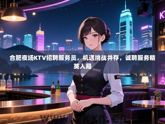 合肥夜场KTV招聘服务员,机遇挑战并存,诚聘服务精英入局 合肥夜场KTV招聘服务员,机遇挑战并存,诚聘服务精英入局